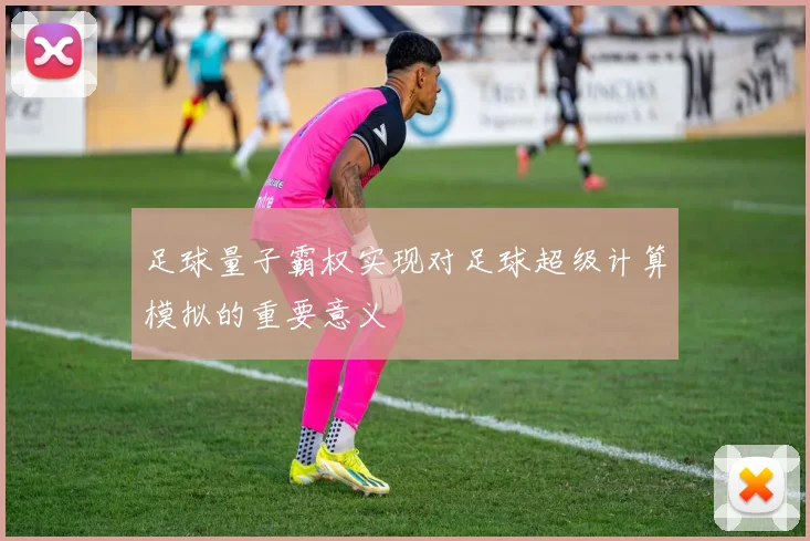 足球量子霸权实现对足球超级计算模拟的重要意义