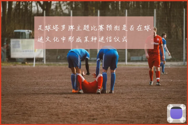 足球塔罗牌主题比赛预测是否在球迷文化中形成某种迷信仪式