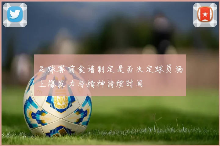 足球赛前食谱制定是否决定球员场上爆发力与精神持续时间